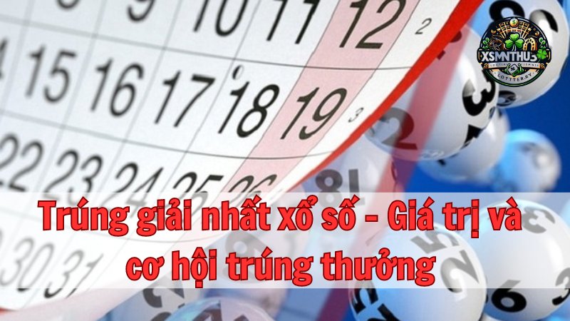 Trúng giải nhất xổ số - Giá trị và cơ hội trúng thưởng